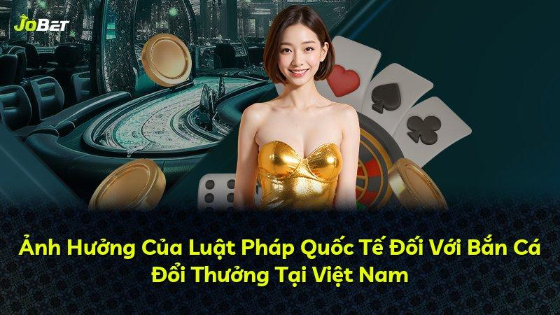Ảnh Hưởng Của Luật Pháp Quốc Tế Đối Với Bắn Cá Đổi Thưởng Tại Việt Nam