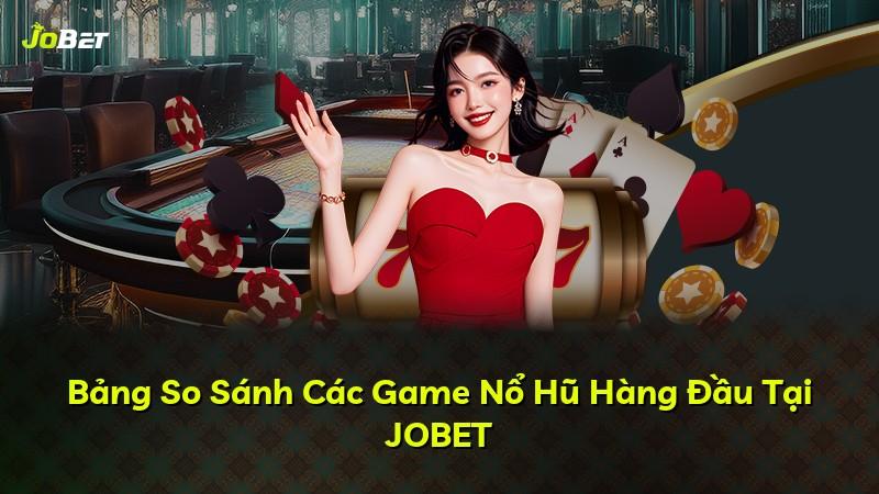 Bảng So Sánh Các Game Nổ Hũ Hàng Đầu Tại JOBET