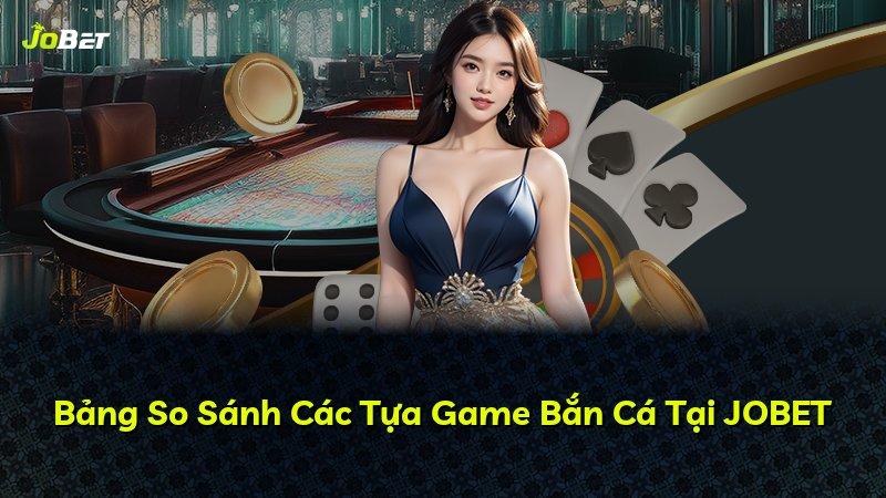 Bảng So Sánh Các Tựa Game Bắn Cá Tại JOBET