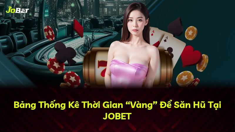 Bảng Thống Kê Thời Gian “Vàng” Để Săn Hũ Tại JOBET