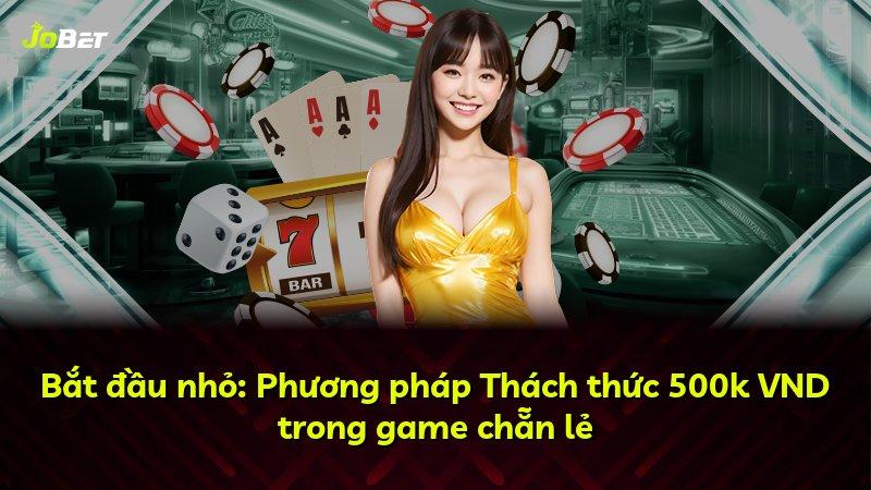 Bắt đầu nhỏ: Phương pháp Thách thức 500k VND trong game chẵn lẻ