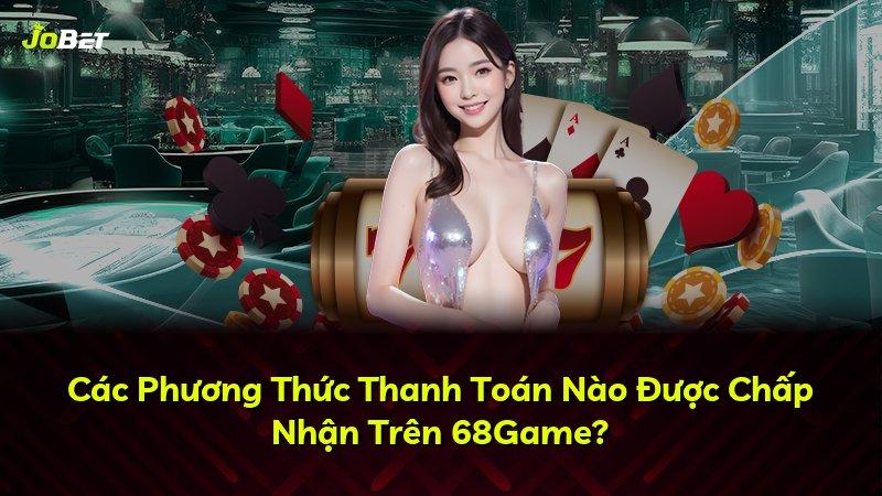 Các Phương Thức Thanh Toán Nào Được Chấp Nhận Trên 68Game?