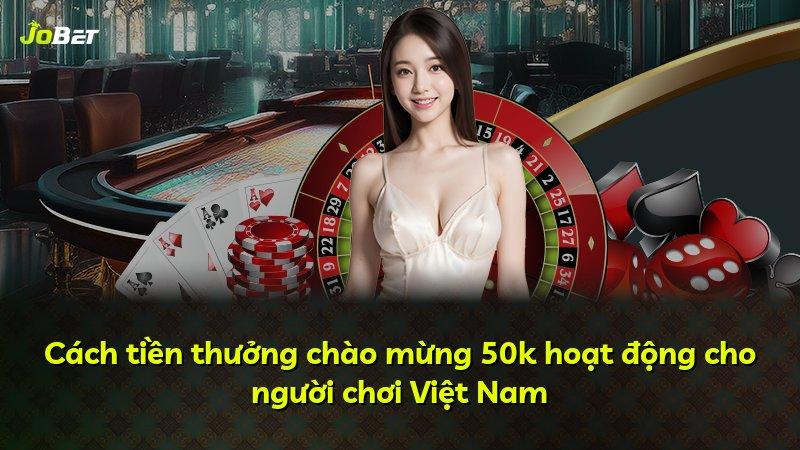 Cách tiền thưởng chào mừng 50k hoạt động cho người chơi Việt Nam