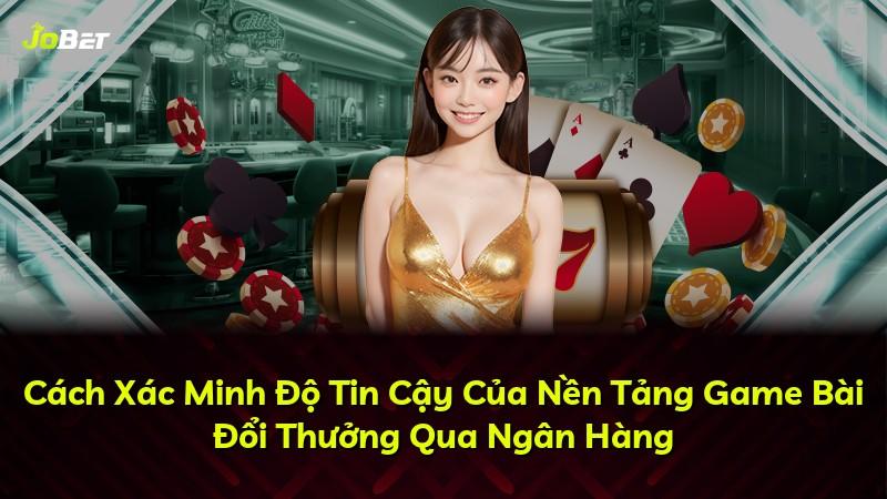 Cách Xác Minh Độ Tin Cậy Của Nền Tảng Game Bài Đổi Thưởng Qua Ngân Hàng