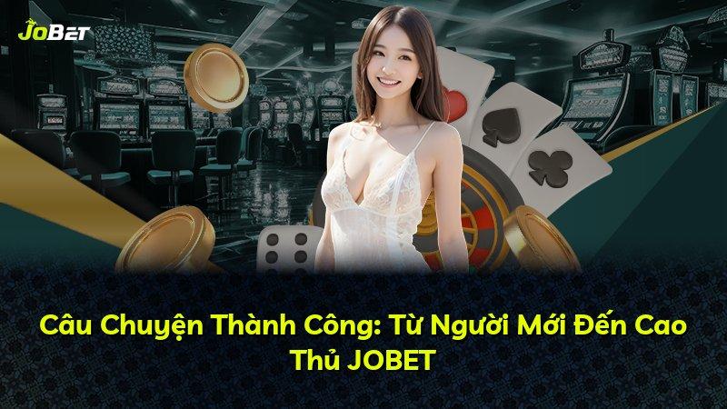Câu Chuyện Thành Công: Từ Người Mới Đến Cao Thủ JOBET