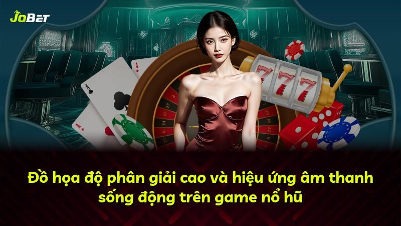 Đồ họa độ phân giải cao và hiệu ứng âm thanh sống động trên game nổ hũ