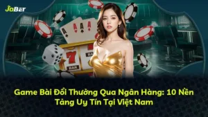 Game Bài Đổi Thưởng Qua Ngân Hàng: 10 Nền Tảng Uy Tín Tại Việt Nam