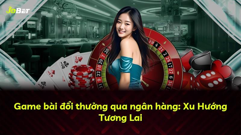 Game bài đổi thưởng qua ngân hàng: Xu Hướng Tương Lai