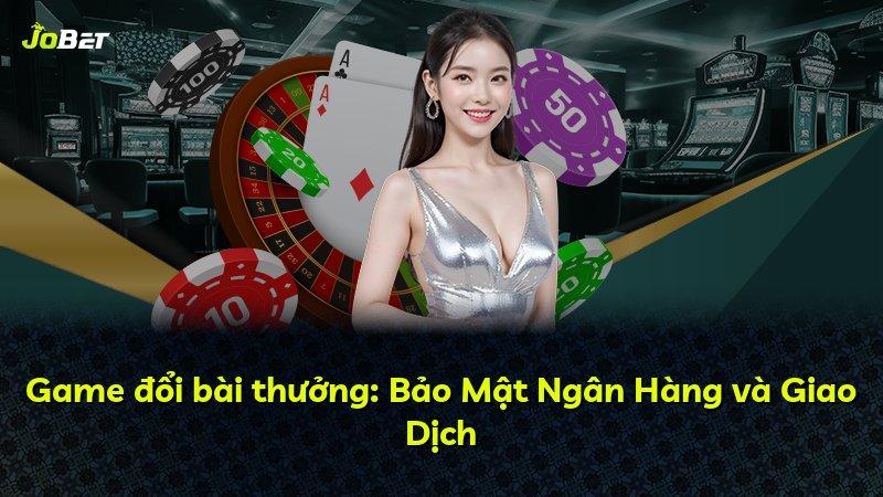 Game đổi bài thưởng: Bảo Mật Ngân Hàng và Giao Dịch