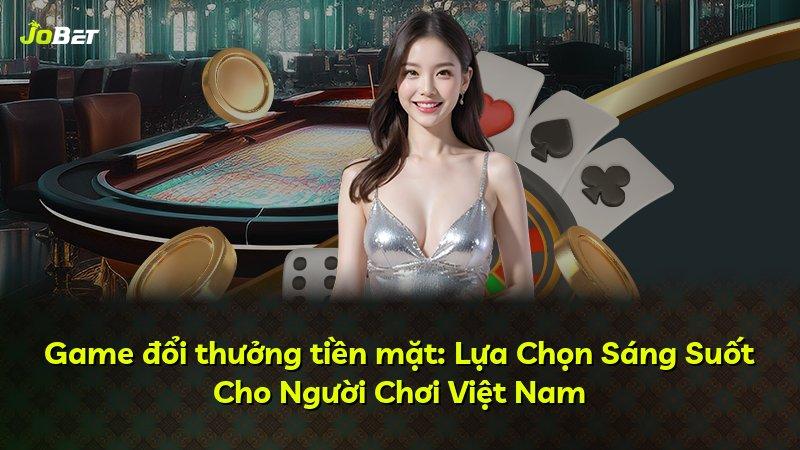 Game đổi thưởng tiền mặt: Lựa Chọn Sáng Suốt Cho Người Chơi Việt Nam