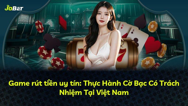 Game rút tiền uy tín: Thực Hành Cờ Bạc Có Trách Nhiệm Tại Việt Nam