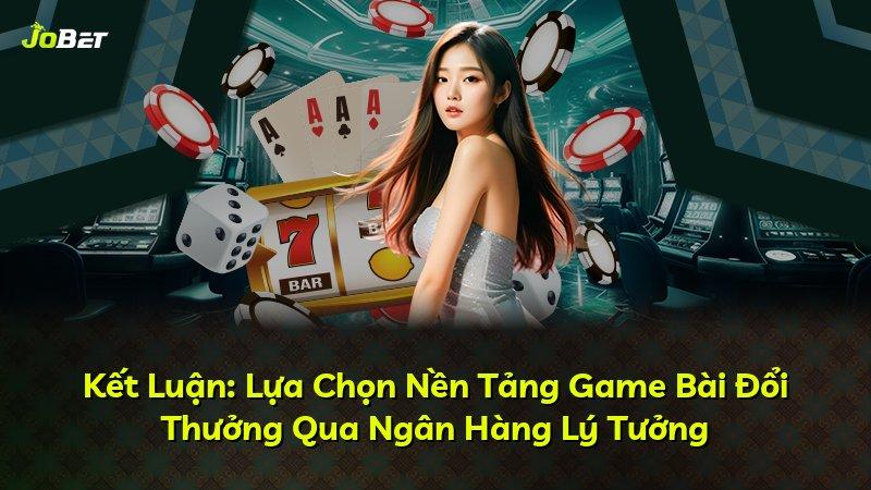 Kết Luận: Lựa Chọn Nền Tảng Game Bài Đổi Thưởng Qua Ngân Hàng Lý Tưởng