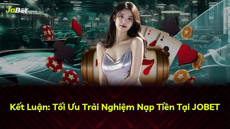 Kết Luận: Tối Ưu Trải Nghiệm Nạp Tiền Tại JOBET