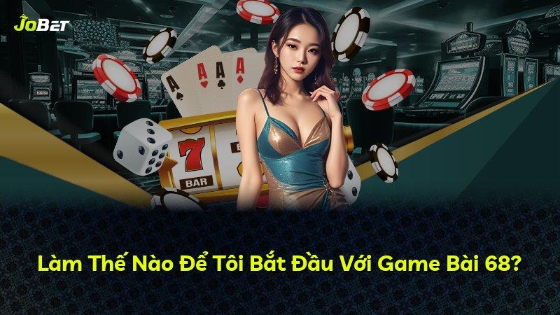 Làm Thế Nào Để Tôi Bắt Đầu Với Game Bài 68?