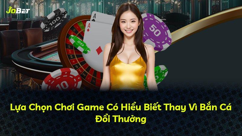 Lựa Chọn Chơi Game Có Hiểu Biết Thay Vì Bắn Cá Đổi Thưởng