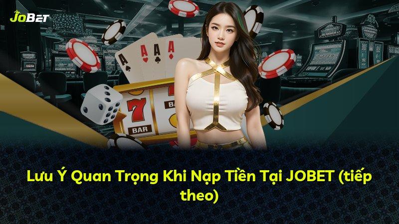 Lưu Ý Quan Trọng Khi Nạp Tiền Tại JOBET (tiếp theo)