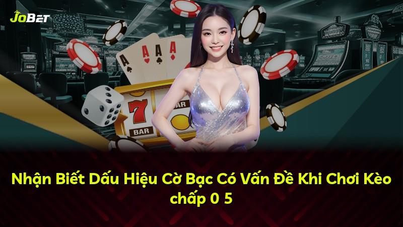 Nhận Biết Dấu Hiệu Cờ Bạc Có Vấn Đề Khi Chơi Kèo chấp 0 5