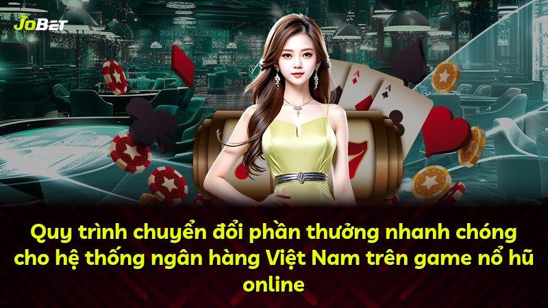 Quy trình chuyển đổi phần thưởng nhanh chóng cho hệ thống ngân hàng Việt Nam trên game nổ hũ online