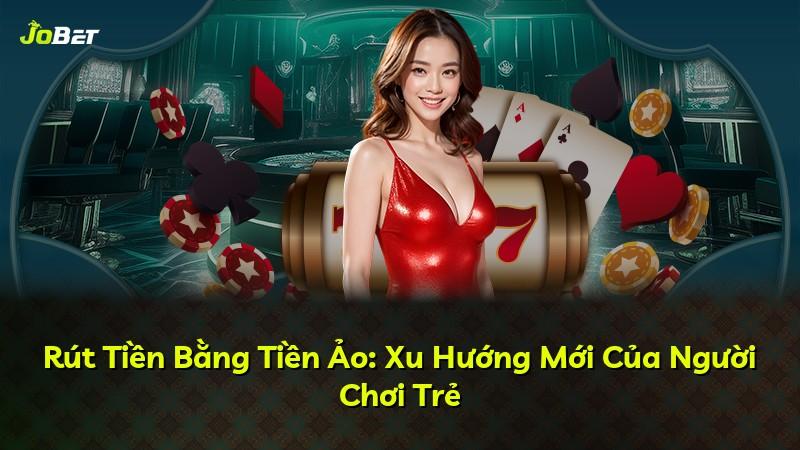 Rút Tiền Bằng Tiền Ảo: Xu Hướng Mới Của Người Chơi Trẻ