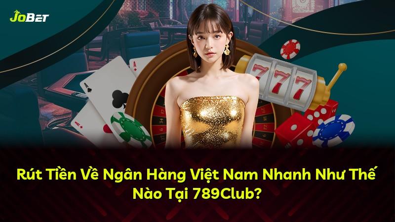 Rút Tiền Về Ngân Hàng Việt Nam Nhanh Như Thế Nào Tại 789Club?
