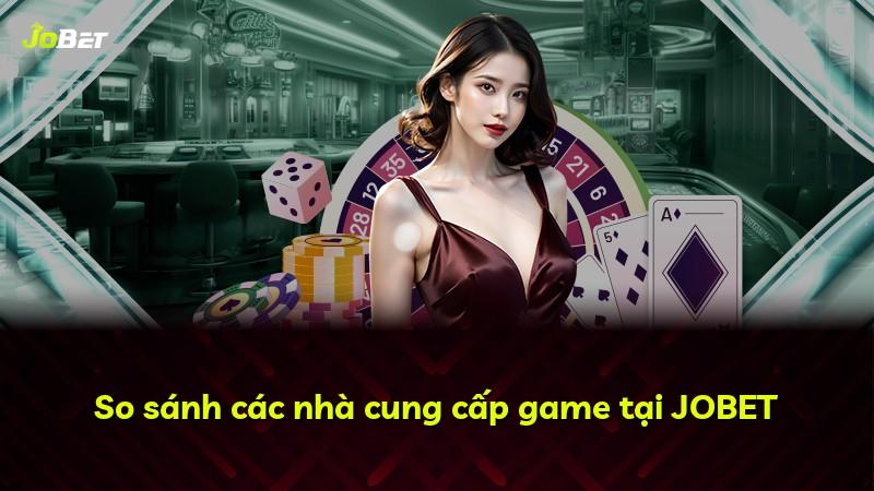 So sánh các nhà cung cấp game tại JOBET