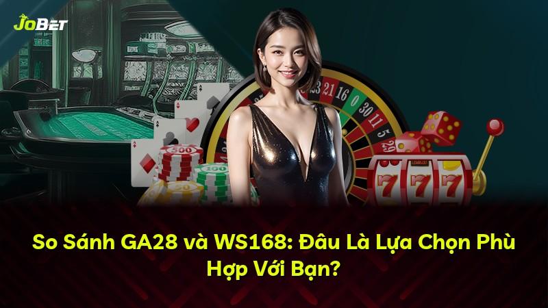 So Sánh GA28 và WS168: Đâu Là Lựa Chọn Phù Hợp Với Bạn?