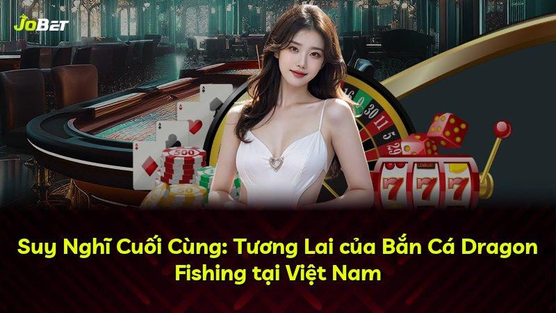 Suy Nghĩ Cuối Cùng: Tương Lai của Bắn Cá Dragon Fishing tại Việt Nam
