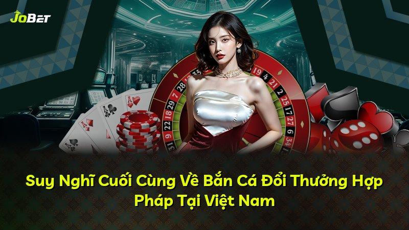 Suy Nghĩ Cuối Cùng Về Bắn Cá Đổi Thưởng Hợp Pháp Tại Việt Nam