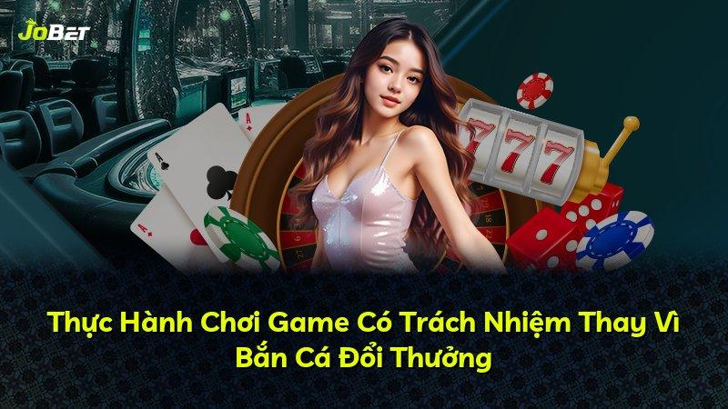 Thực Hành Chơi Game Có Trách Nhiệm Thay Vì Bắn Cá Đổi Thưởng