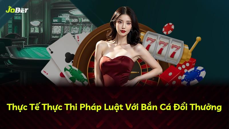 Thực Tế Thực Thi Pháp Luật Với Bắn Cá Đổi Thưởng