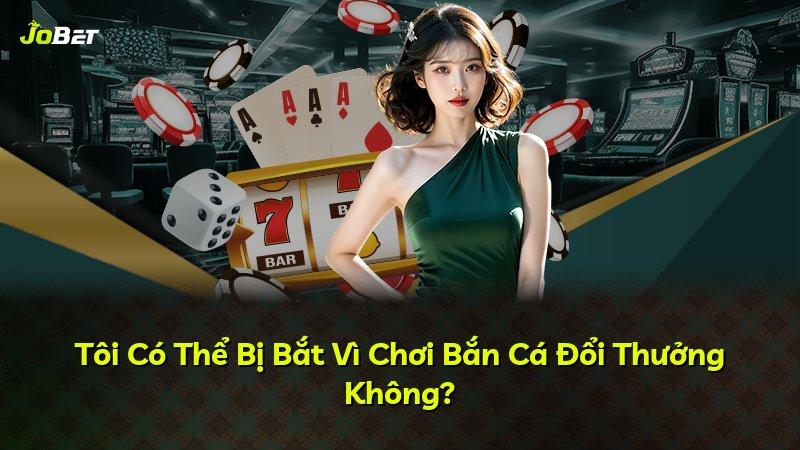 Tôi Có Thể Bị Bắt Vì Chơi Bắn Cá Đổi Thưởng Không?