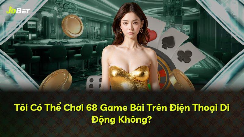 Tôi Có Thể Chơi 68 Game Bài Trên Điện Thoại Di Động Không?