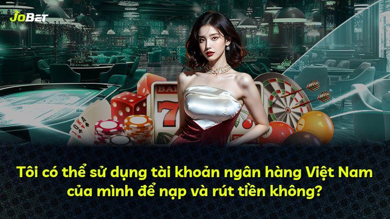 Tôi có thể sử dụng tài khoản ngân hàng Việt Nam của mình để nạp và rút tiền không?
