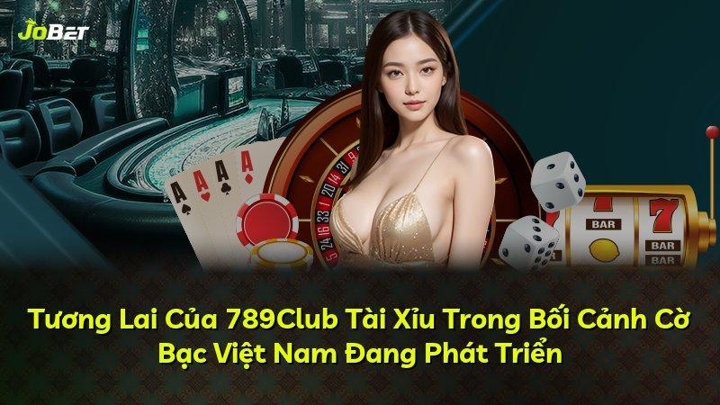 Tương Lai Của 789Club Tài Xỉu Trong Bối Cảnh Cờ Bạc Việt Nam Đang Phát Triển