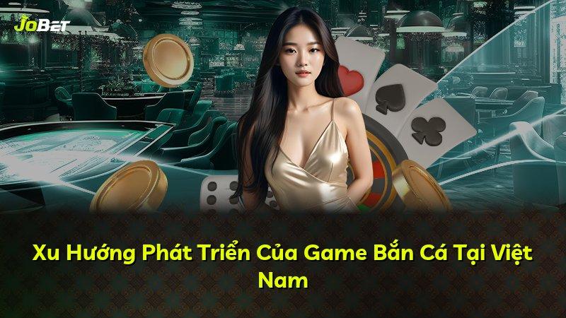 Xu Hướng Phát Triển Của Game Bắn Cá Tại Việt Nam