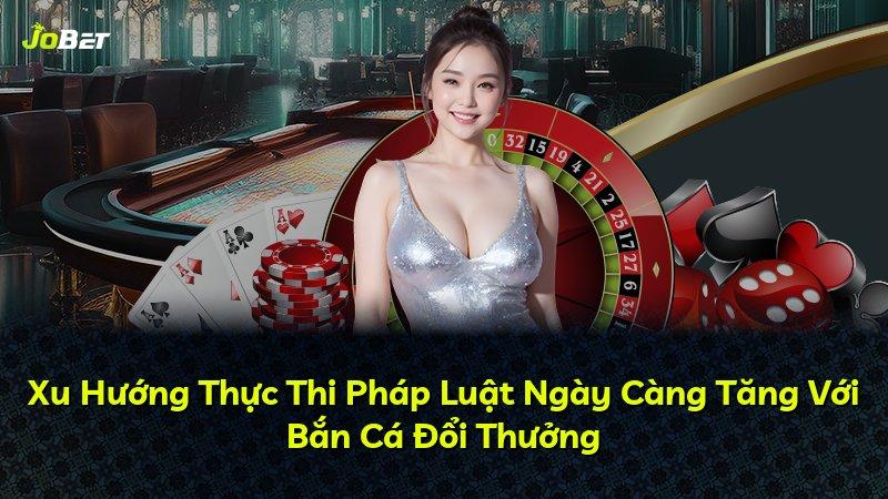 Xu Hướng Thực Thi Pháp Luật Ngày Càng Tăng Với Bắn Cá Đổi Thưởng