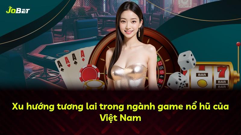 Xu hướng tương lai trong ngành game nổ hũ của Việt Nam